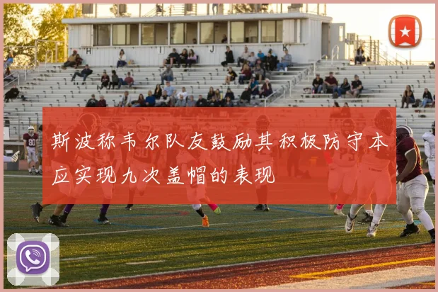 斯波称韦尔队友鼓励其积极防守本应实现九次盖帽的表现