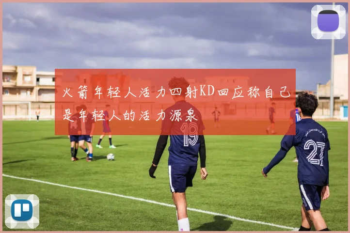火箭年轻人活力四射KD回应称自己是年轻人的活力源泉
