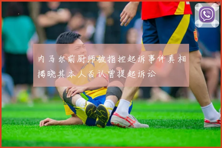 内马尔前厨师被指控起诉事件真相揭晓其本人否认曾提起诉讼