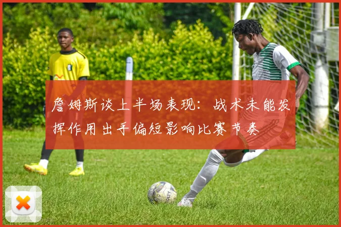 詹姆斯谈上半场表现：战术未能发挥作用出手偏短影响比赛节奏