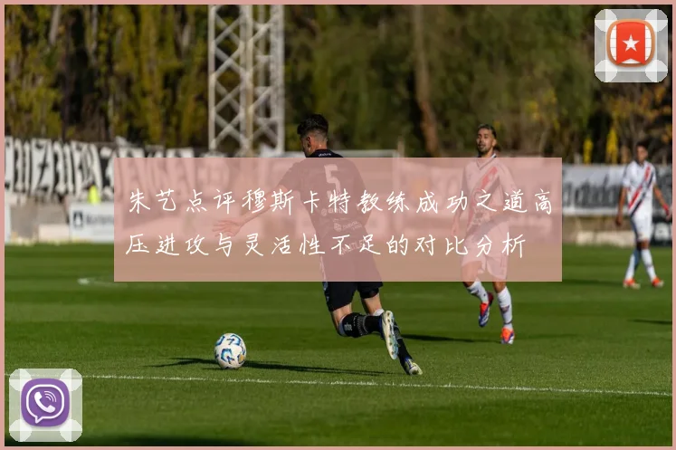 朱艺点评穆斯卡特教练成功之道高压进攻与灵活性不足的对比分析